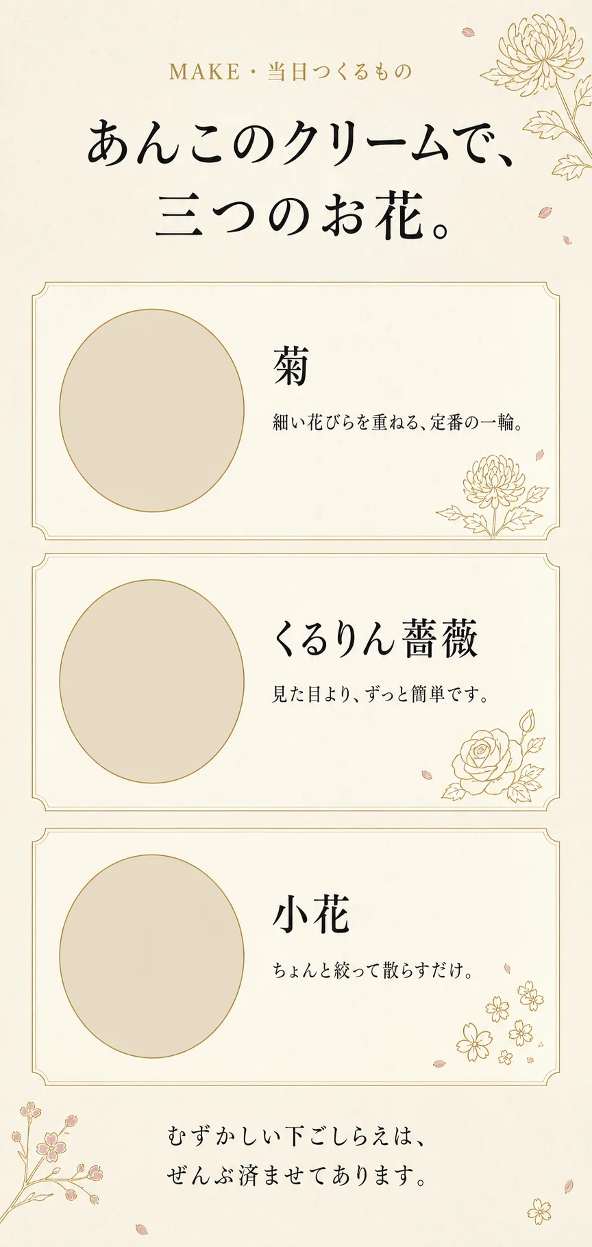 あんこのクリームで、三つのお花。菊=細い花びらを重ねる定番の一輪。くるりん薔薇=見た目より、ずっと簡単。小花=ちょんと絞って散らすだけ。むずかしい下ごしらえは、ぜんぶ済ませてあります。