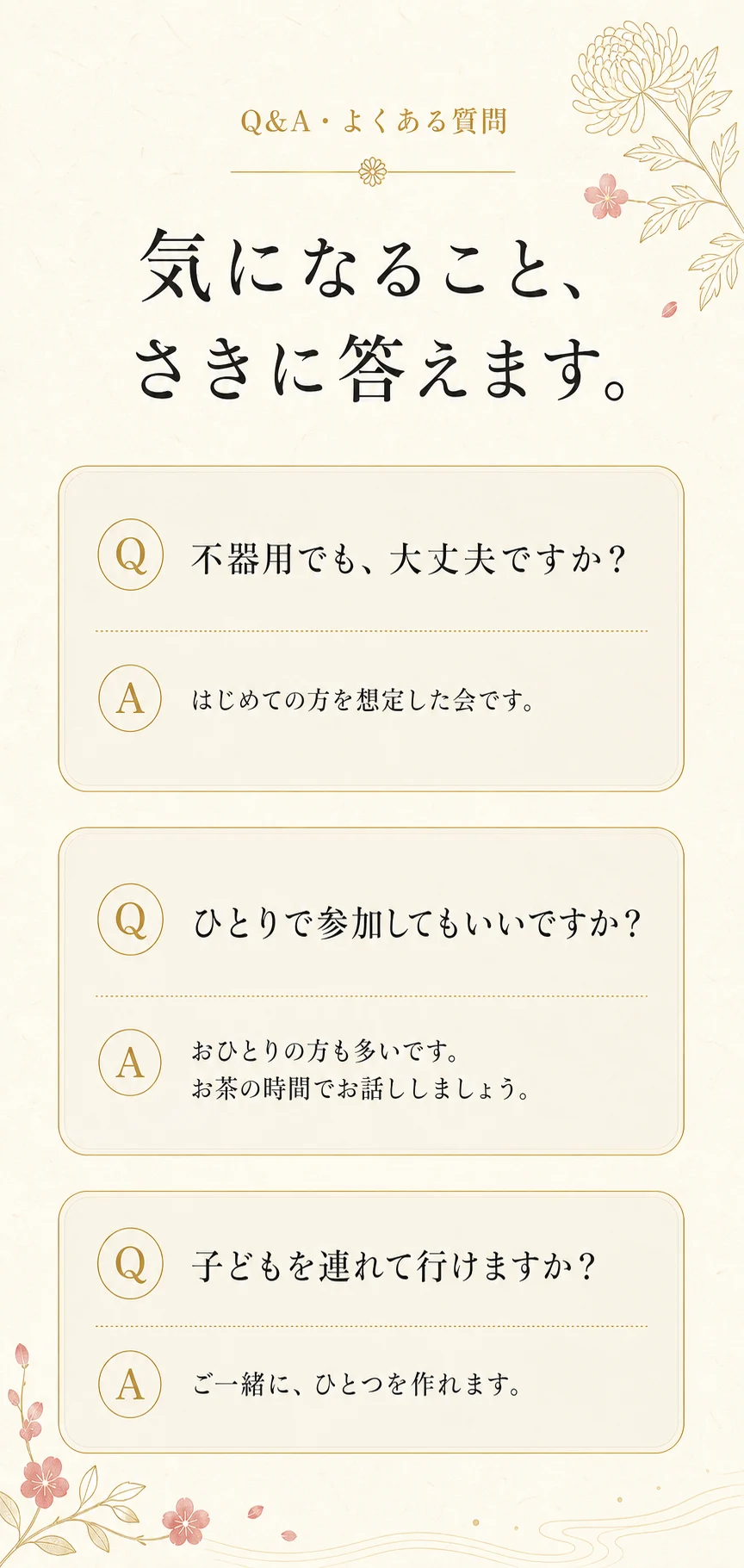 よくある質問。不器用でも大丈夫？——はじめての方を想定した会です。ひとりで参加してもいい？——おひとりの方も多いです。お茶の時間でお話ししましょう。子どもを連れて行ける？——ご一緒にひとつを作れます。